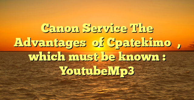 Canon Service The Advantages  of Cpatekimo  , which must be known : YoutubeMp3